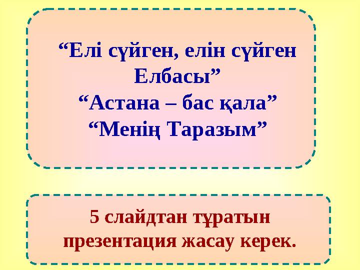 “ Елі сүйген, елін сүйген Елбасы” “ Астана – бас қала” “ Менің Таразым” 5 слайдтан тұратын презентация жасау керек.