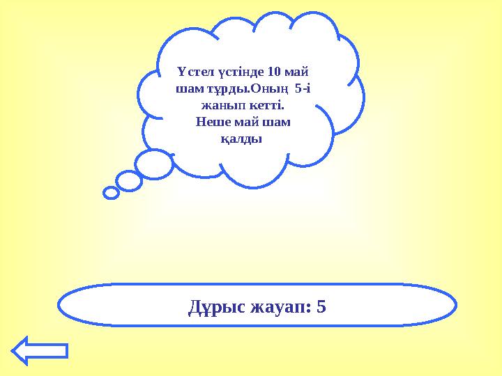 Үстел үстінде 10 май шам тұрды.Оның 5-і жанып кетті. Неше май шам қалды Дұрыс жауап: 5