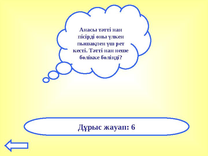 Анасы тәтті нан пісірді оны үлкен пышақпен үш рет кесті. Тәтті нан неше бөлікке бөлінді? Дұрыс жауап: 6
