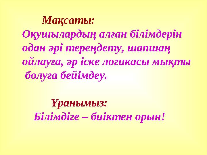 Мақсаты: Оқушылардың алған білімдерін одан әрі тереңдету, шапшаң ойлауға, әр іске логикасы мықты