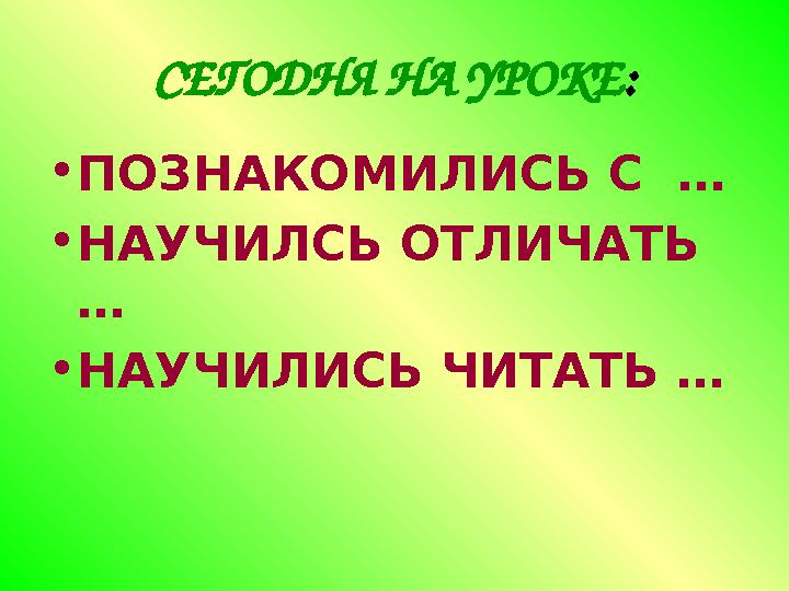 СЕГОДНЯ НА УРОКЕ : • ПОЗНАКОМИЛИСЬ С … • НАУЧИЛСЬ ОТЛИЧАТЬ … • НАУЧИЛИСЬ ЧИТАТЬ …