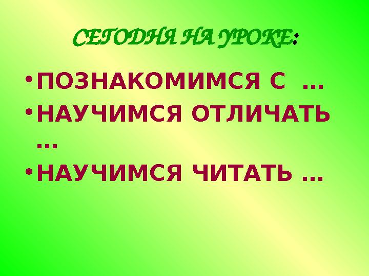 СЕГОДНЯ НА УРОКЕ : • ПОЗНАКОМИМСЯ С … • НАУЧИМСЯ ОТЛИЧАТЬ … • НАУЧИМСЯ ЧИТАТЬ …