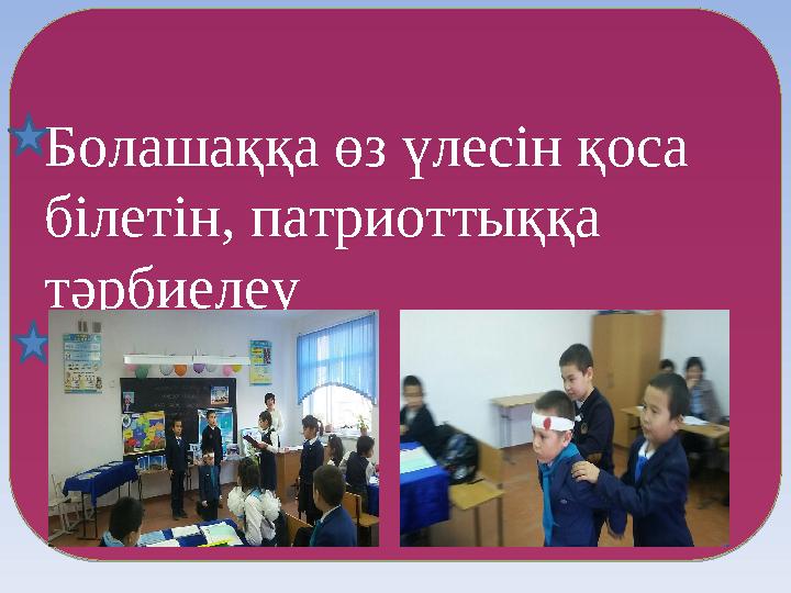 Болашаққа өз үлесін қоса білетін, патриоттыққа тәрбиелеуБолашаққа өз үлесін қоса білетін, патриоттыққа тәрбиелеу