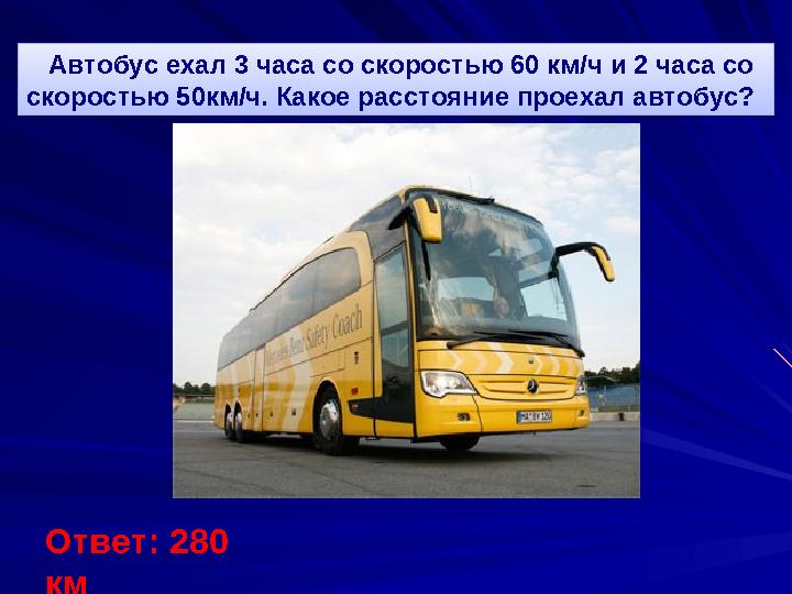 Автобус ехал 3 часа со скоростью 60 км / ч и 2 часа со скоростью 50км / ч. Какое расстояние проехал автобус? Ответ: 280 км