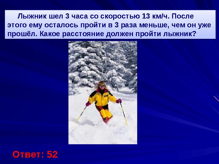 Лыжник шел 3 часа со скоростью 13 км / ч. После этого ему осталось пройти в 3 раза меньше, чем он уже прошёл. Какое расс