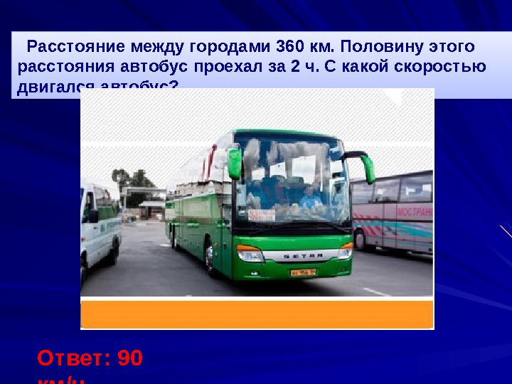 Расстояние между городами 360 км. Половину этого расстояния автобус проехал за 2 ч. С какой скоростью двигался автобус? Отв