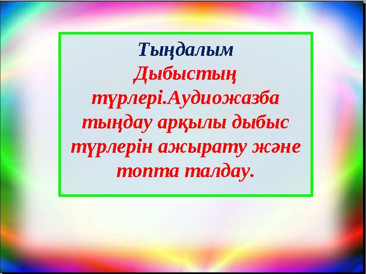Тыңдалым Дыбыстың түрлері.Аудиожазба тыңдау арқылы дыбыс түрлерін ажырату және топта талдау.