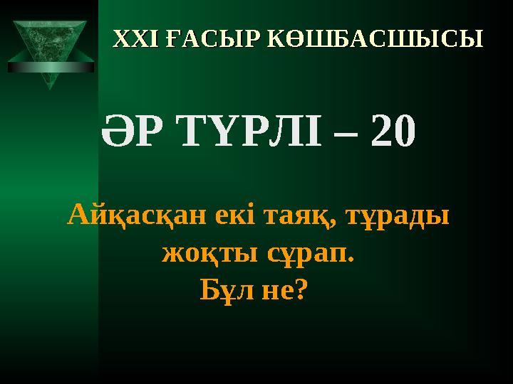 XXI XXI ҒАСЫР КӨШБАСШЫСЫҒАСЫР КӨШБАСШЫСЫ ӘР ТҮРЛІ – 20 Айқасқан екі таяқ, тұрады жоқты сұрап. Бұл не?
