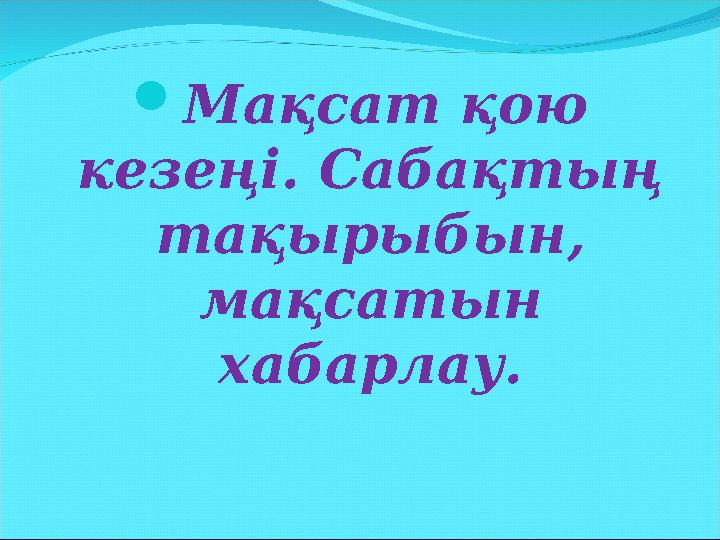  Мақсат қою кезеңі. Сабақтың тақырыбын, мақсатын хабарлау.