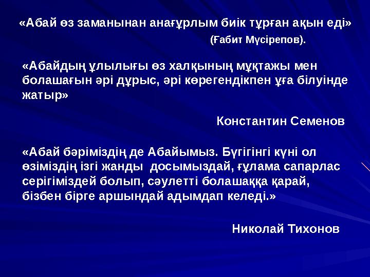 «Абай өз заманынан анағұрлым биік тұрған ақын еді» (Ғабит Мүсірепов). «Абайдың ұлылығы өз халқының мұқтажы мен болашағын әрі дұ