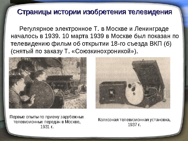 Регулярное электронное Т. в Москве и Ленинграде началось в 1939. 10 марта 1939 в Москве был показан по телевидению фильм