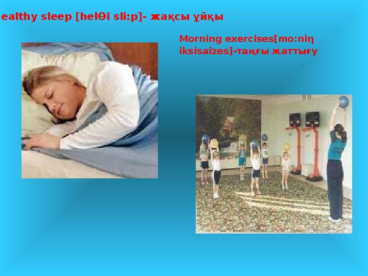 Healthy sleep [hel Ө i sli:p]- жақсы ұйқы Morning exercises[mo:ni η iksisaizes ]- таңғы жаттығу