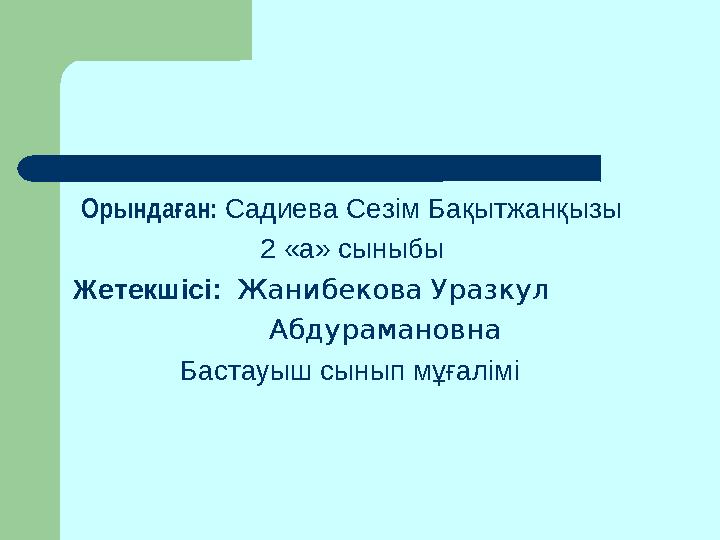 Орында ан: ғ Садиева Сезім Бақытжанқызы 2 «а» сыныбы Жетекшісі: Жанибекова Уразкул