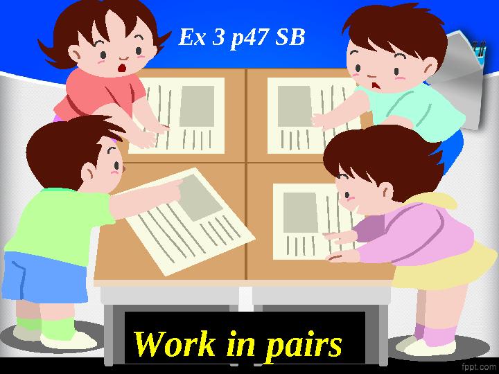 Work in pairs Ex 3 p47 SB
