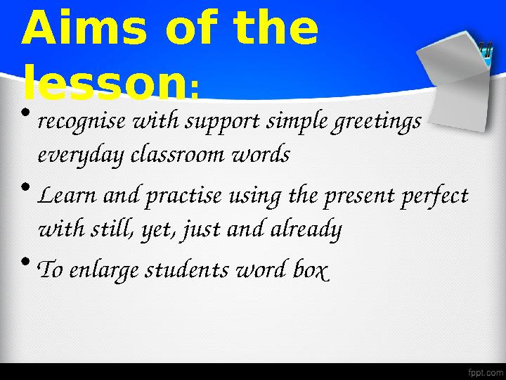 Aims of the lesson : • recognise with support simple greetings everyday classroom words • Learn and practise using the pr