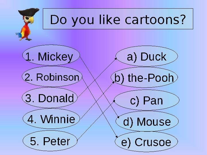 Do you like cartoons? 1. Mickey 2. Robinson 3. Donald 5. Peter4. Winnie a) Duck b) the-Pooh c) Pan e) Crusoe d) Mouse