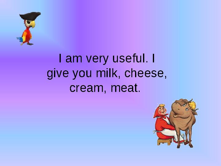 I am very useful. I give you milk, cheese, cream, meat.