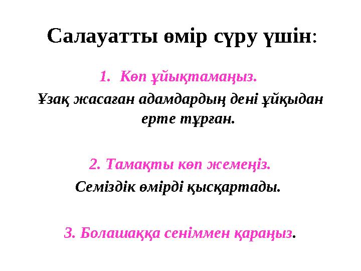 Салауатты өмір сүру үшін : 1. Көп ұйықтамаңыз. Ұзақ жасаған адамдардың дені ұйқыдан ерте тұрған. 2. Тамақты көп жемеңіз. Семі