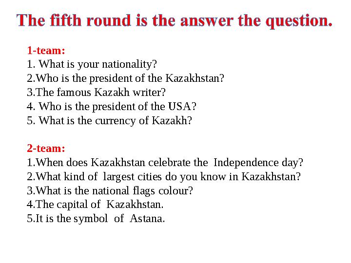 1-team: 1. What is your nationality? 2.Who is the president of the Kazakhstan? 3.The famous Kazakh writer? 4. Who is the presid