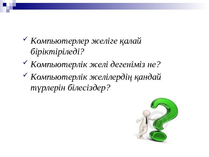  Компьютерлер желіге қалай біріктіріледі?  Компьютерлік желі дегеніміз не?  Компьютерлік желілердің қандай түрлерін білесіз