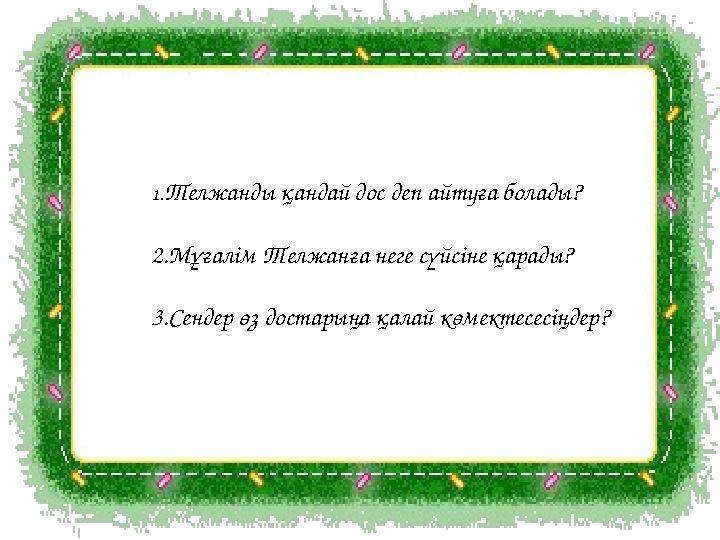 1. Телжанды қандай дос деп айтуға болады? 2.Мұғалім Телжанға неге сүйсіне қарады? 3.Сендер өз достарыңа қалай көмектесесіңдер?