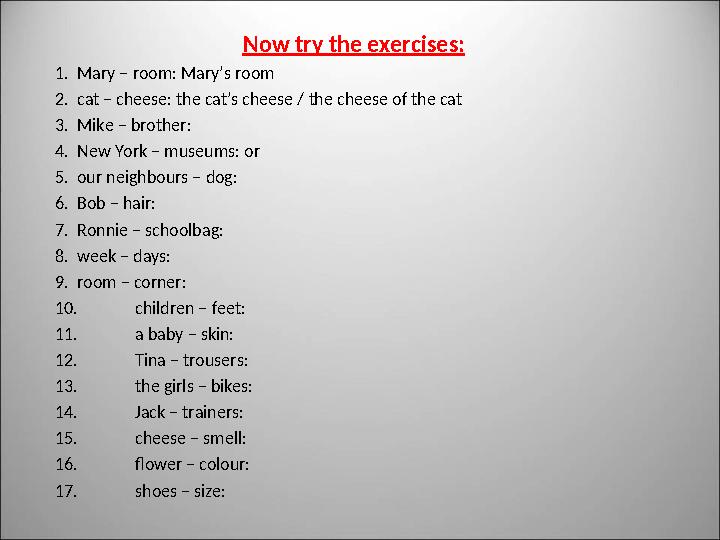 Now try the exercises: 1. Mary – room: Mary’s room 2. cat – cheese: the cat’s cheese / the cheese of the cat 3. Mike – brot