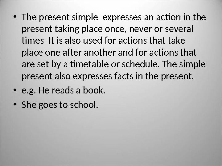 • The present simple expresses an action in the present taking place once, never or several times. It is also used for action