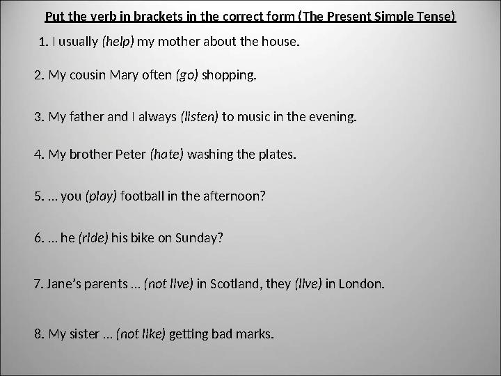 Put the verb in brackets in the correct form (The Present Simple Tense) 1. I usually (help) my mother about the house. 2. My c