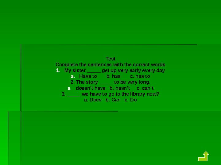 Test Complete the sentences with the correct words 1. My sister _____ get up very early every day a. Have to b. has