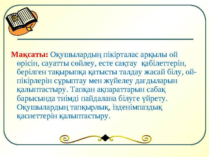 Мақсаты: Оқушылардың пікірталас арқылы ой өрісін, сауатты сөйлеу, есте сақтау қабілеттерін, берілген тақырыпқа қатысты тал