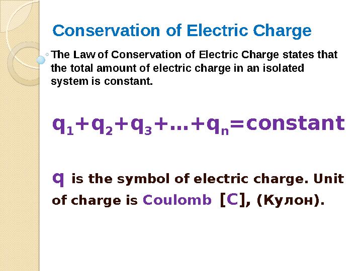 q 1 +q 2 +q 3 +…+q n =constant q is the symbol of electric charge. Unit of charge is Coulomb [ C ] , (Кулон).Conservatio