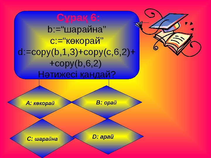 Сұрақ 6 : b:= “шарайна” с: = “көкорай” d:=copy(b,1,3)+copy(c,6,2) + +copy(b,6,2) Нәтижесі қандай? А: көкорай B: орай D :