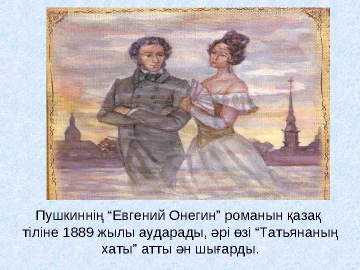 Пушкиннің “Евгений Онегин” романын қазақ тіліне 1889 жылы аударады, әрі өзі “Татьянаның хаты” атты ән шығарды.