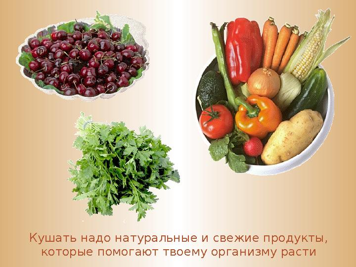 Кушать надо натуральные и свежие продукты, которые помогают твоему организму расти