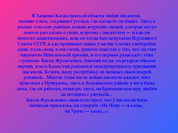 В Западно-Казахстанской области любят писателя, помнят о нем, сохраняют уголки, где когда-то он бывал. Здесь в разных сельских