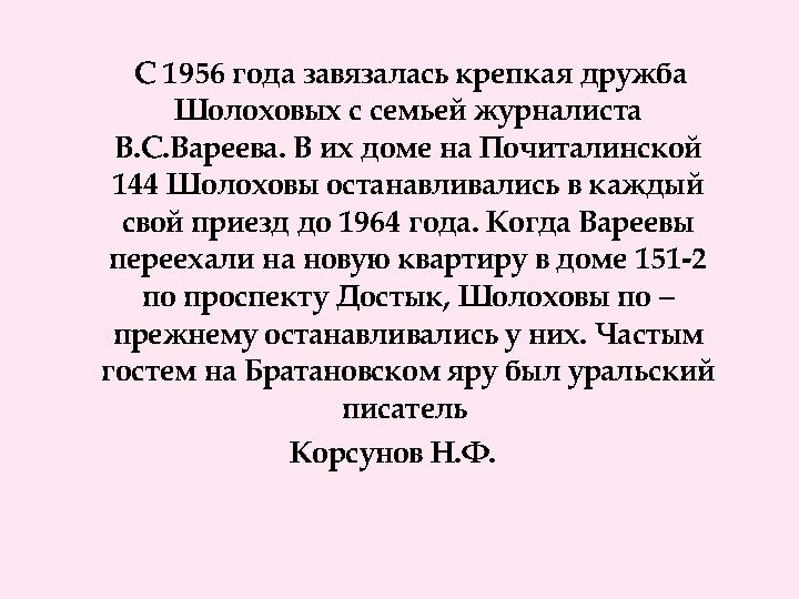 С 1956 года завязалась крепкая дружба Шолоховых с семьей журналиста В.С.Вареева. В их доме на Почиталинской 144 Шолоховы