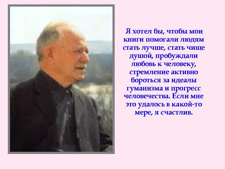 Я хотел бы, чтобы мои книги помогали людям стать лучше, стать чище душой, пробуждали любовь к человеку, стремление а