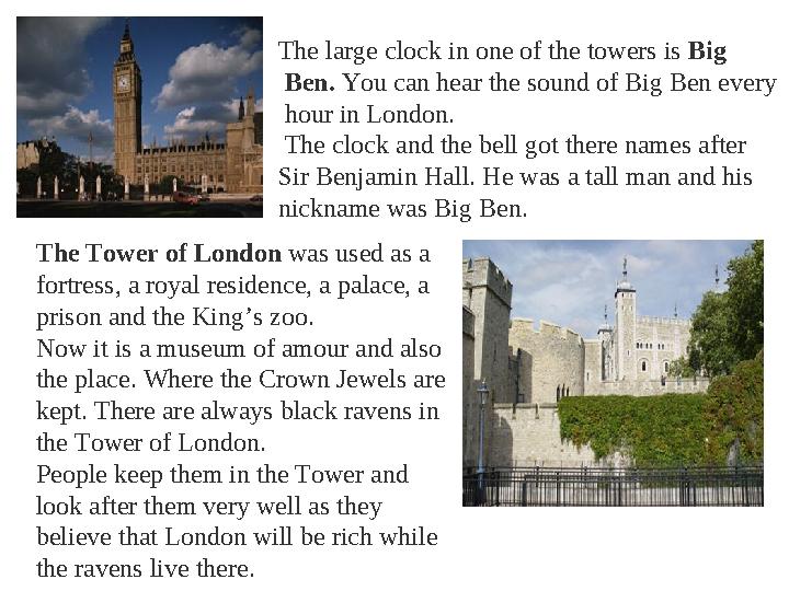 The large clock in one of the towers is Big Ben. You can hear the sound of Big Ben every hour in London.