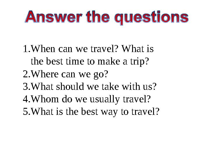 1. When can we travel? What is the best time to make a trip? 2. Where can we go? 3. What should we take with us? 4. Whom do we