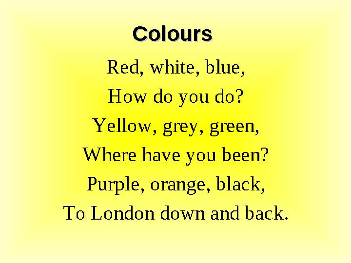 Colours Colours Red, white, blue, How do you do? Yellow, grey, green, Where have you been? Purple, orange, black, To London dow