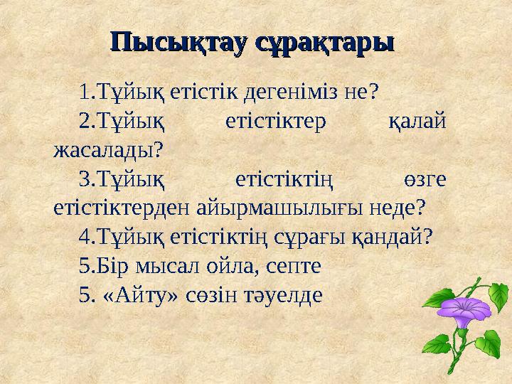 Пысықтау сұрақтарыПысықтау сұрақтары 1.Тұйық етістік дегеніміз не? 2.Тұйық етістіктер қалай жасалады? 3.Тұйық етістіктің өз