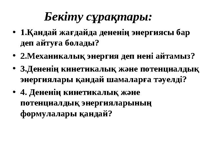 Бекіту сұрақтары: • 1.Қандай жағдайда дененің энергиясы бар деп айтуға болады? • 2.Механикалық энергия деп нені айтамыз? • 3.Де