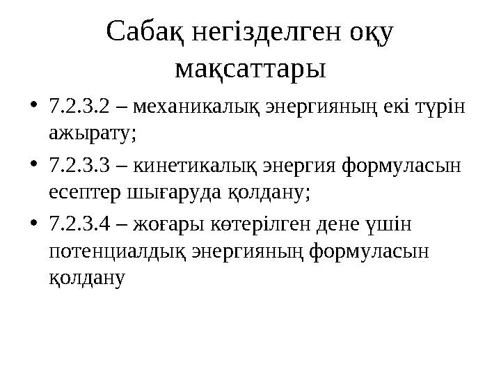 Сабақ негізделген оқу мақсаттары • 7.2.3.2 – механикалық энергияның екі түрін ажырату; • 7.2.3.3 – кинетикалық энергия фор