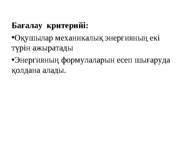 Бағалау критерийі: • Оқушылар механикалық энергияның екі түрін ажыратады • Энергияның формулаларын есеп шығаруда қолдана алад