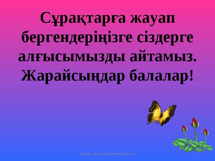 С ұрақтарға жауап бергендеріңізге сіздерге алғысымызды айтамыз . Жарайсыңдар балалар! IKAZ.KZ - ашық мәліметтер порталы