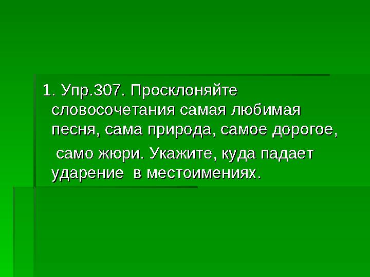 1. Упр.307. Просклоняйте 1. Упр.307. Просклоняйте словосочетания самая любимая словосочетания самая любимая песня, сама при