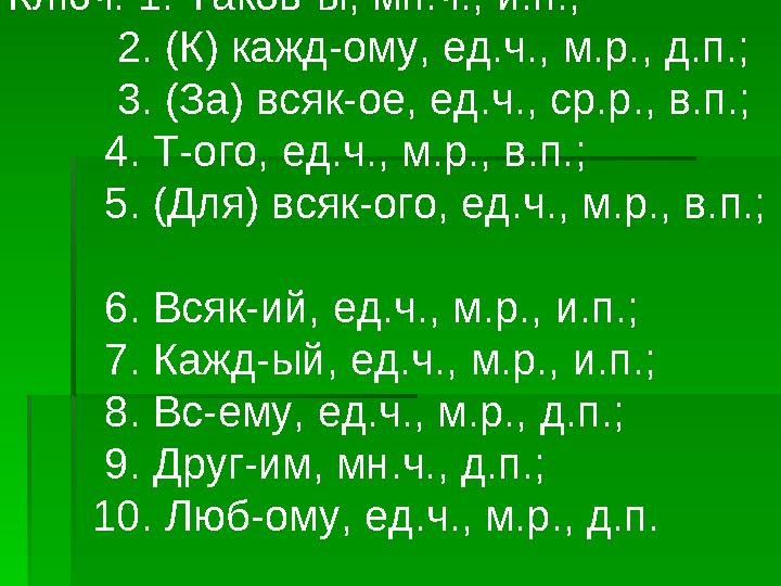 Ключ: 1. Таков-ы, мн.ч., и.п.; 2. (К) кажд-ому, ед.ч., м.р., д.п.; 3. (За) всяк-ое, ед.ч., ср.р., в.п.;