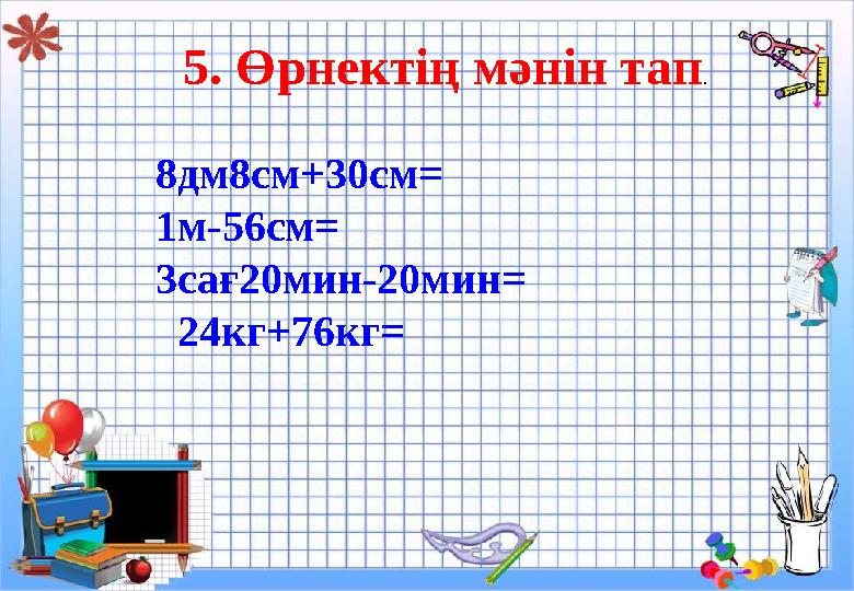 8дм8см+30см= 1м-56см= 3сағ20мин-20мин= 24кг+76кг= 5. Өрнектің мәнін тап .