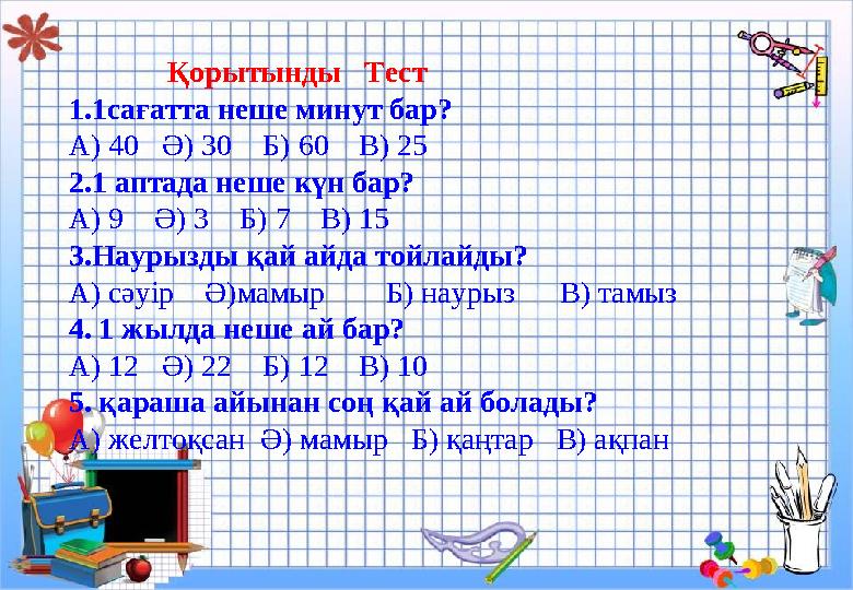 Қорытынды Тест 1.1сағатта неше минут бар? А) 40 Ә) 30 Б) 60 В) 25 2.1 аптада неше күн бар? А) 9 Ә) 3