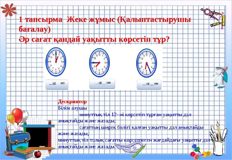 1 тапсырма Жеке жұмыс (Қалыптастырушы бағалау) Әр сағат қандай уақытты көрсетіп тұр? Дескриптор Білім алушы  минуттық тіл 1